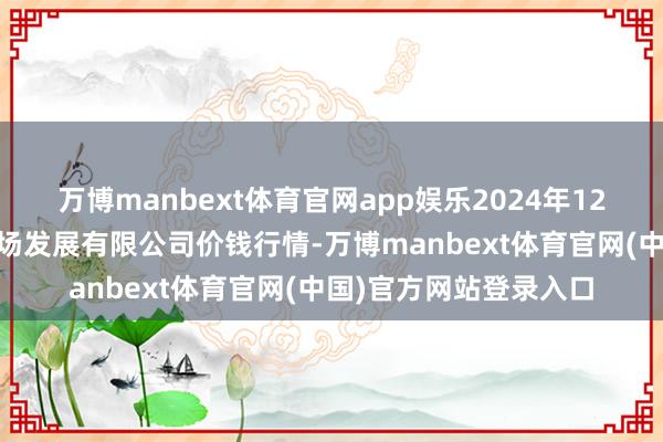 万博manbext体育官网app娱乐2024年12月14日江苏凌家塘商场发展有限公司价钱行情-万博manbext体育官网(中国)官方网站登录入口