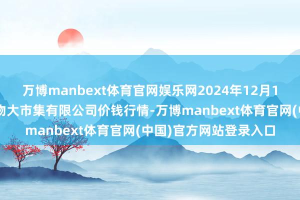 万博manbext体育官网娱乐网2024年12月14日武汉白沙洲农副产物大市集有限公司价钱行情-万博manbext体育官网(中国)官方网站登录入口
