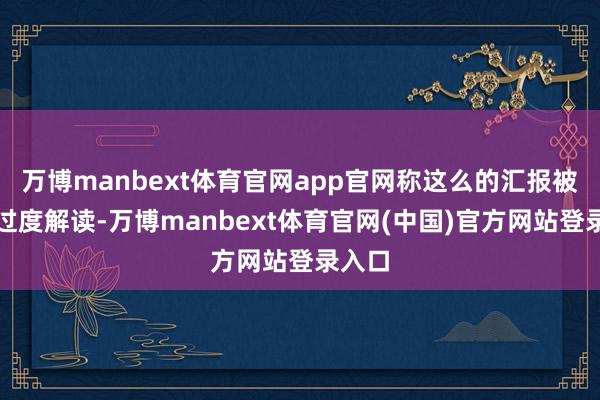 万博manbext体育官网app官网称这么的汇报被外界过度解读-万博manbext体育官网(中国)官方网站登录入口