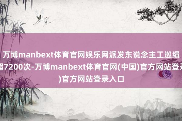 万博manbext体育官网娱乐网派发东说念主工巡缉任务超7200次-万博manbext体育官网(中国)官方网站登录入口