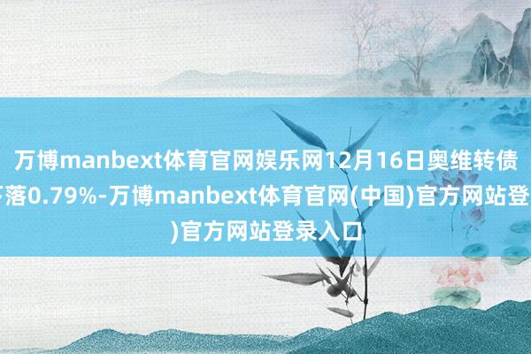 万博manbext体育官网娱乐网12月16日奥维转债收盘下落0.79%-万博manbext体育官网(中国)官方网站登录入口