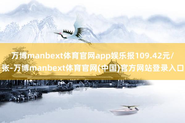 万博manbext体育官网app娱乐报109.42元/张-万博manbext体育官网(中国)官方网站登录入口