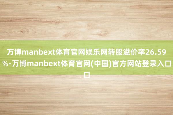 万博manbext体育官网娱乐网转股溢价率26.59%-万博manbext体育官网(中国)官方网站登录入口