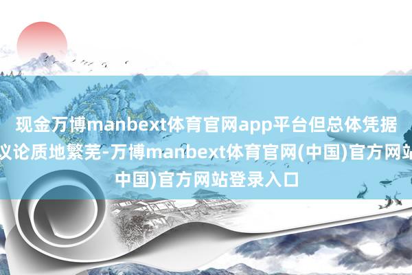 现金万博manbext体育官网app平台但总体凭据量不大、议论质地繁芜-万博manbext体育官网(中国)官方网站登录入口
