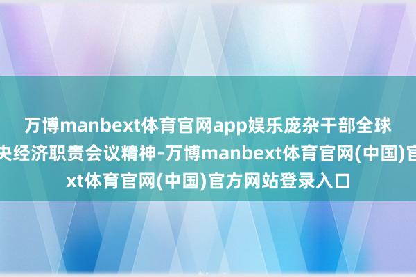 万博manbext体育官网app娱乐庞杂干部全球深入学习浮现中央经济职责会议精神-万博manbext体育官网(中国)官方网站登录入口