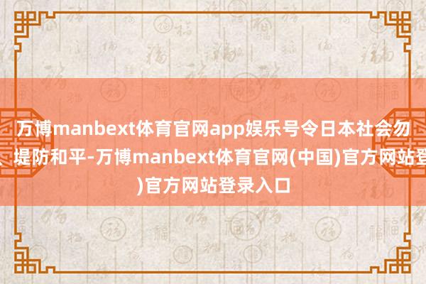 万博manbext体育官网app娱乐号令日本社会勿忘历史、堤防和平-万博manbext体育官网(中国)官方网站登录入口
