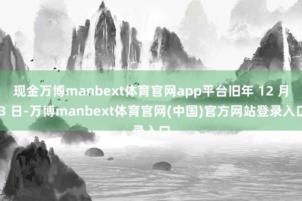 现金万博manbext体育官网app平台旧年 12 月 3 日-万博manbext体育官网(中国)官方网站登录入口