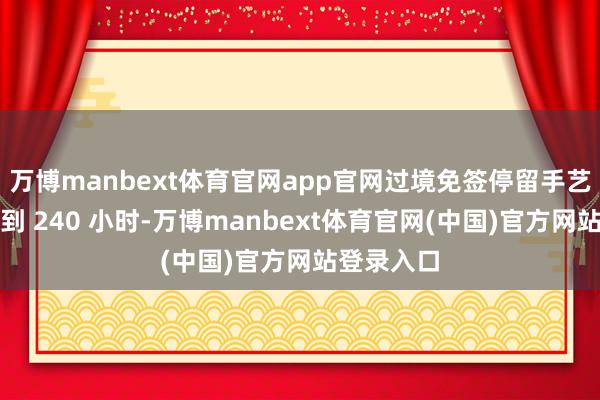 万博manbext体育官网app官网过境免签停留手艺一律蔓延到 240 小时-万博manbext体育官网(中国)官方网站登录入口