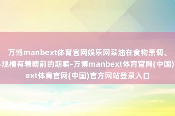 万博manbext体育官网娱乐网菜油在食物烹调、加工以及生物燃料规模有着畴前的期骗-万博manbext体育官网(中国)官方网站登录入口