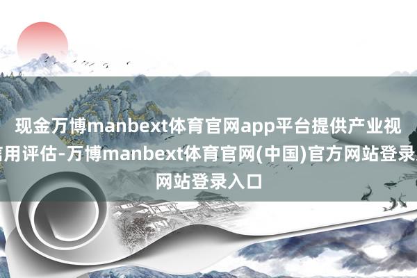 现金万博manbext体育官网app平台提供产业视角信用评估-万博manbext体育官网(中国)官方网站登录入口