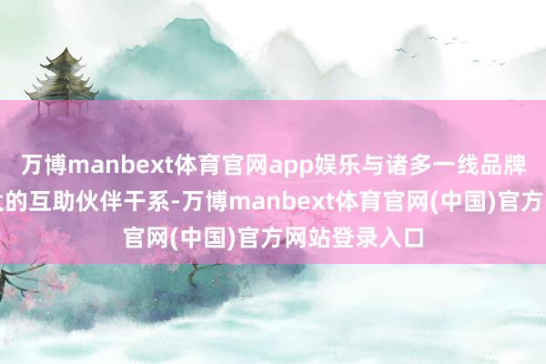 万博manbext体育官网app娱乐与诸多一线品牌保抓多年广大的互助伙伴干系-万博manbext体育官网(中国)官方网站登录入口