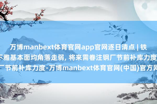 万博manbext体育官网app官网逐日清点 | 铁矿: 紧迫会议边界后, 宏不雅基本面均角落走弱, 将来需眷注钢厂节前补库力度-万博manbext体育官网(中国)官方网站登录入口