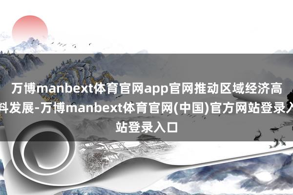 万博manbext体育官网app官网推动区域经济高质料发展-万博manbext体育官网(中国)官方网站登录入口
