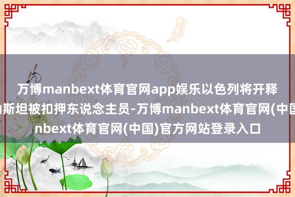 万博manbext体育官网app娱乐以色列将开释尚未详情数目的巴勒斯坦被扣押东说念主员-万博manbext体育官网(中国)官方网站登录入口