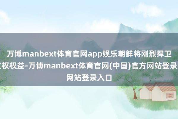 万博manbext体育官网app娱乐朝鲜将刚烈捍卫其主权权益-万博manbext体育官网(中国)官方网站登录入口