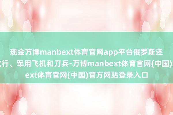 现金万博manbext体育官网app平台俄罗斯还从叙利亚撤走了戎行、军用飞机和刀兵-万博manbext体育官网(中国)官方网站登录入口