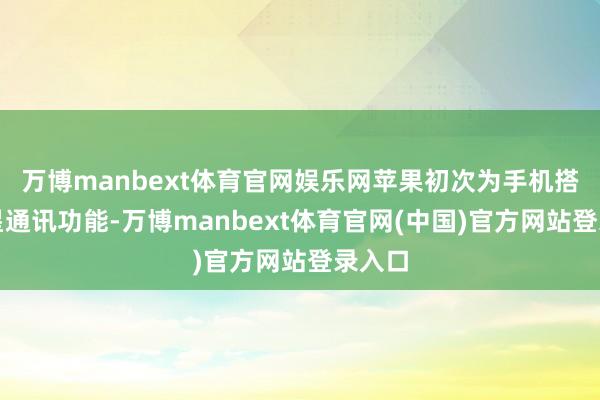 万博manbext体育官网娱乐网苹果初次为手机搭载卫星通讯功能-万博manbext体育官网(中国)官方网站登录入口