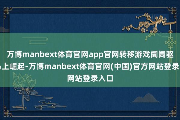 万博manbext体育官网app官网转移游戏阛阓驱动马上崛起-万博manbext体育官网(中国)官方网站登录入口