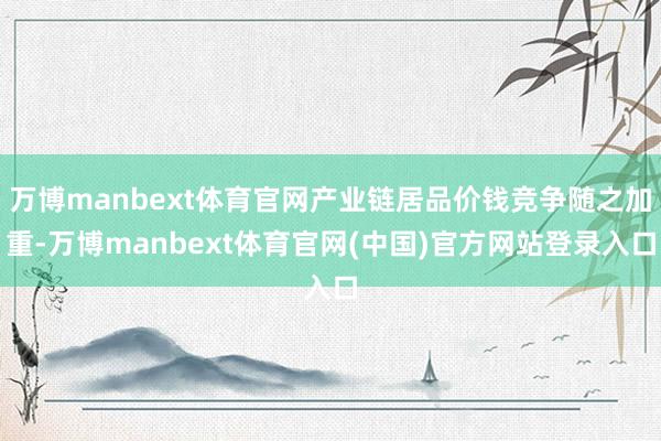 万博manbext体育官网产业链居品价钱竞争随之加重-万博manbext体育官网(中国)官方网站登录入口