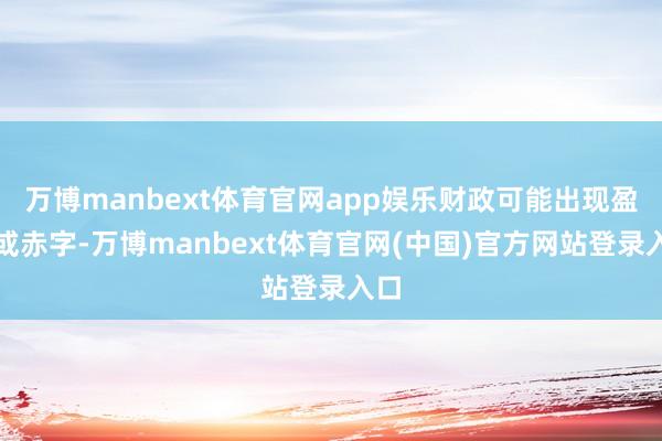 万博manbext体育官网app娱乐财政可能出现盈余或赤字-万博manbext体育官网(中国)官方网站登录入口