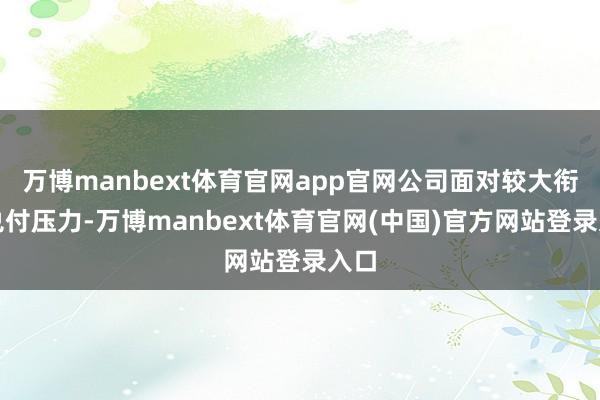 万博manbext体育官网app官网公司面对较大衔接兑付压力-万博manbext体育官网(中国)官方网站登录入口