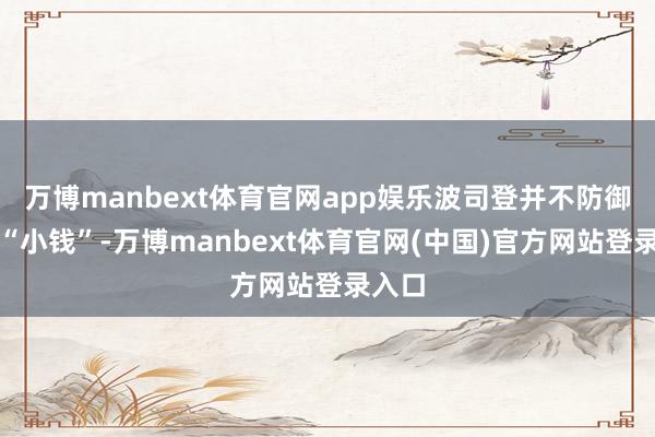万博manbext体育官网app娱乐波司登并不防御这点“小钱”-万博manbext体育官网(中国)官方网站登录入口