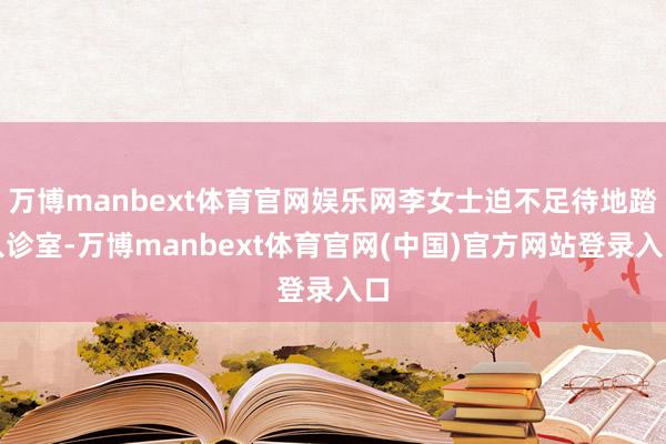 万博manbext体育官网娱乐网李女士迫不足待地踏入诊室-万博manbext体育官网(中国)官方网站登录入口