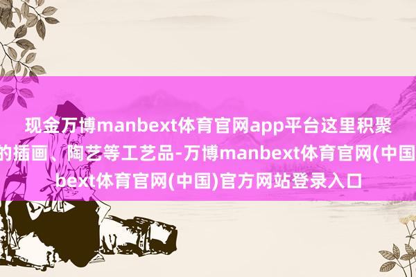 现金万博manbext体育官网app平台这里积聚了各地创作家制作的插画、陶艺等工艺品-万博manbext体育官网(中国)官方网站登录入口