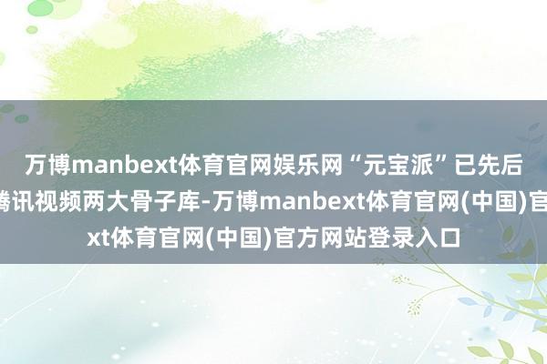 万博manbext体育官网娱乐网“元宝派”已先后买通QQ音乐与腾讯视频两大骨子库-万博manbext体育官网(中国)官方网站登录入口