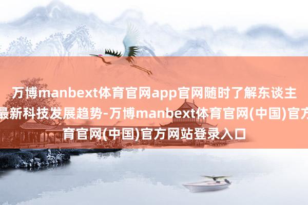 万博manbext体育官网app官网随时了解东谈主工智能界限的最新科技发展趋势-万博manbext体育官网(中国)官方网站登录入口
