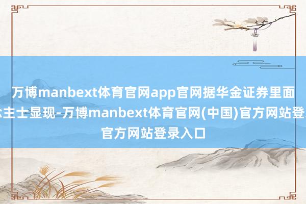 万博manbext体育官网app官网据华金证券里面东说念主士显现-万博manbext体育官网(中国)官方网站登录入口