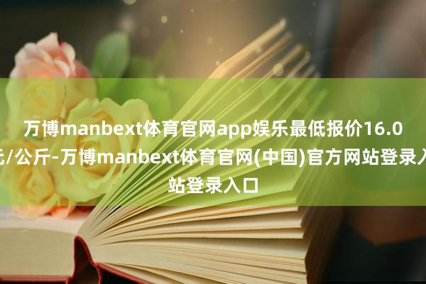 万博manbext体育官网app娱乐最低报价16.00元/公斤-万博manbext体育官网(中国)官方网站登录入口