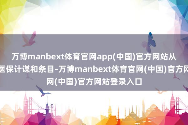 万博manbext体育官网app(中国)官方网站从严落实各项医保计谋和条目-万博manbext体育官网(中国)官方网站登录入口