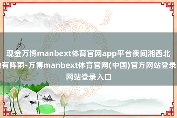 现金万博manbext体育官网app平台夜间湘西北局地有阵雨-万博manbext体育官网(中国)官方网站登录入口