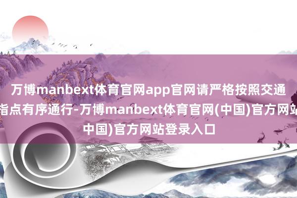 万博manbext体育官网app官网请严格按照交通绚丽标线指点有序通行-万博manbext体育官网(中国)官方网站登录入口