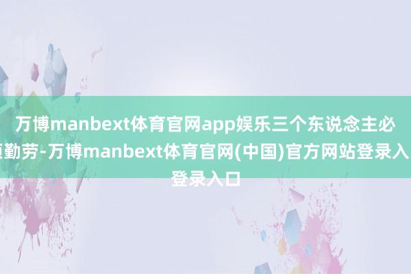 万博manbext体育官网app娱乐三个东说念主必须勤劳-万博manbext体育官网(中国)官方网站登录入口