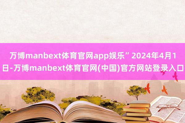 万博manbext体育官网app娱乐”2024年4月1日-万博manbext体育官网(中国)官方网站登录入口