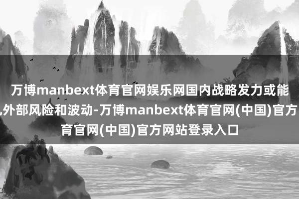 万博manbext体育官网娱乐网国内战略发力或能助力股市挣扎外部风险和波动-万博manbext体育官网(中国)官方网站登录入口
