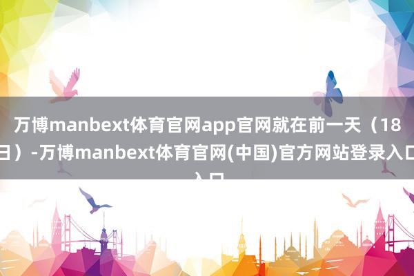 万博manbext体育官网app官网就在前一天(18日)-万博manbext体育官网(中国)官方网站登录入口