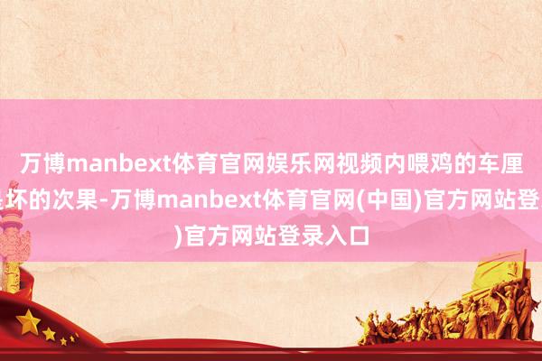 万博manbext体育官网娱乐网视频内喂鸡的车厘子全是坏的次果-万博manbext体育官网(中国)官方网站登录入口
