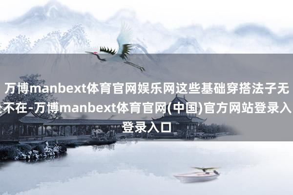 万博manbext体育官网娱乐网这些基础穿搭法子无处不在-万博manbext体育官网(中国)官方网站登录入口
