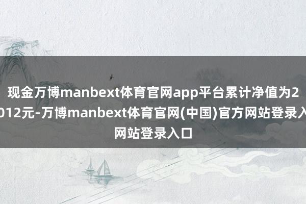 现金万博manbext体育官网app平台累计净值为2.9012元-万博manbext体育官网(中国)官方网站登录入口