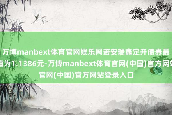 万博manbext体育官网娱乐网诺安瑞鑫定开债券最新单元净值为1.1386元-万博manbext体育官网(中国)官方网站登录入口
