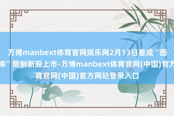 万博manbext体育官网娱乐网2月13日看成“图计较与图数据库”限制新股上市-万博manbext体育官网(中国)官方网站登录入口