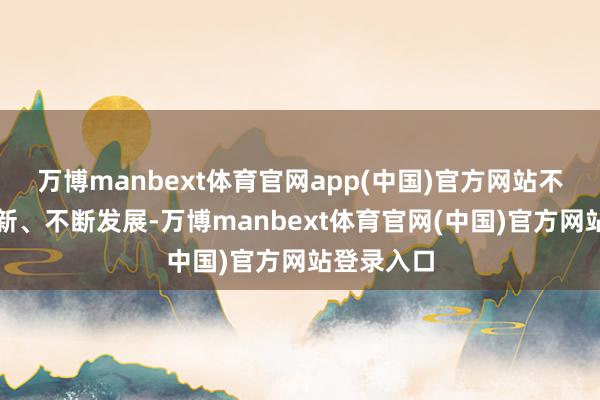 万博manbext体育官网app(中国)官方网站不断矫正创新、不断发展-万博manbext体育官网(中国)官方网站登录入口
