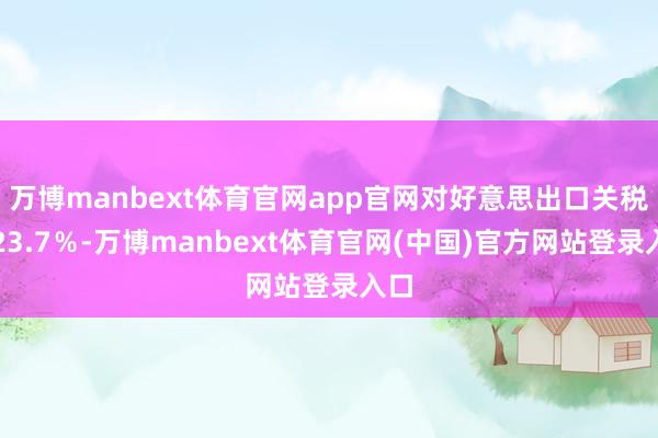 万博manbext体育官网app官网对好意思出口关税要23.7％-万博manbext体育官网(中国)官方网站登录入口