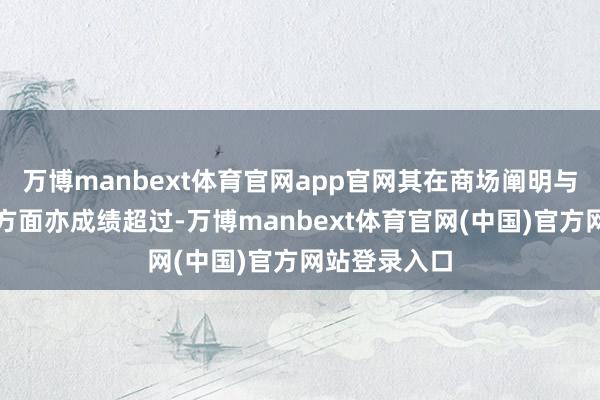 万博manbext体育官网app官网其在商场阐明与用户信任度方面亦成绩超过-万博manbext体育官网(中国)官方网站登录入口