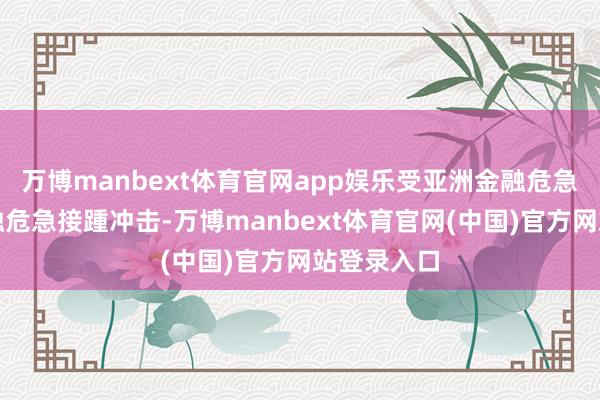 万博manbext体育官网app娱乐受亚洲金融危急、国际金融危急接踵冲击-万博manbext体育官网(中国)官方网站登录入口