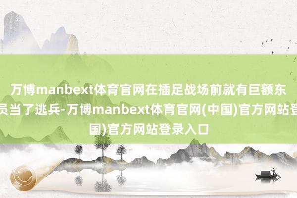 万博manbext体育官网在插足战场前就有巨额东说念主员当了逃兵-万博manbext体育官网(中国)官方网站登录入口