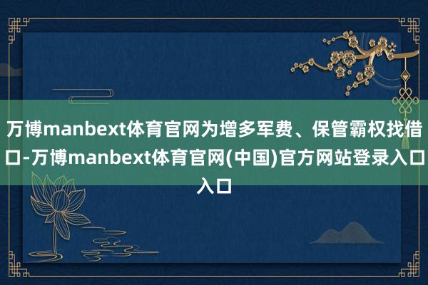 万博manbext体育官网为增多军费、保管霸权找借口-万博manbext体育官网(中国)官方网站登录入口